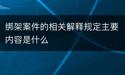 绑架案件的相关解释规定主要内容是什么