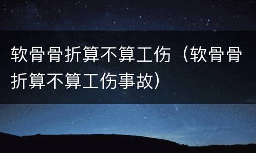 软骨骨折算不算工伤（软骨骨折算不算工伤事故）