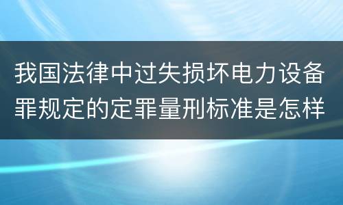 我国法律中过失损坏电力设备罪规定的定罪量刑标准是怎样的
