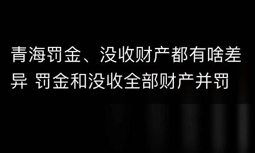 青海罚金、没收财产都有啥差异 罚金和没收全部财产并罚