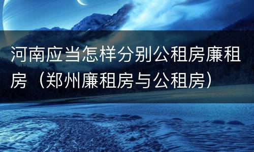 河南应当怎样分别公租房廉租房（郑州廉租房与公租房）
