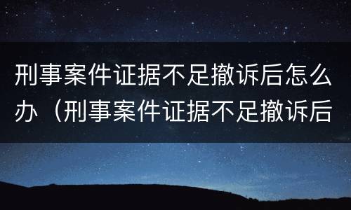 刑事案件证据不足撤诉后怎么办（刑事案件证据不足撤诉后怎么办理）