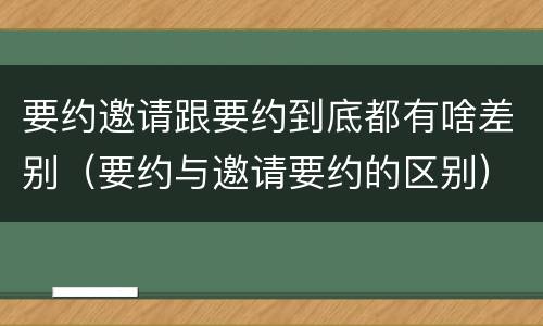 要约邀请跟要约到底都有啥差别（要约与邀请要约的区别）