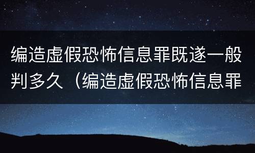 编造虚假恐怖信息罪既遂一般判多久（编造虚假恐怖信息罪既遂一般判多久）