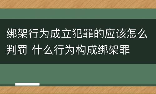 绑架行为成立犯罪的应该怎么判罚 什么行为构成绑架罪