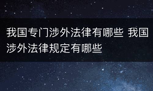 我国专门涉外法律有哪些 我国涉外法律规定有哪些