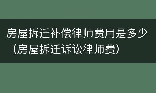 房屋拆迁补偿律师费用是多少（房屋拆迁诉讼律师费）
