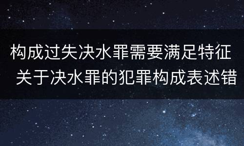 构成过失决水罪需要满足特征 关于决水罪的犯罪构成表述错误的有