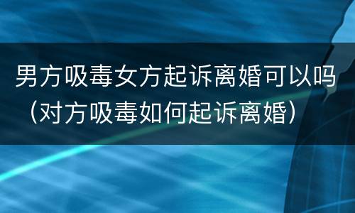 男方吸毒女方起诉离婚可以吗（对方吸毒如何起诉离婚）