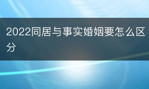 2022同居与事实婚姻要怎么区分
