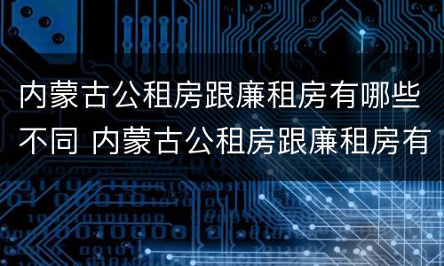 内蒙古公租房跟廉租房有哪些不同 内蒙古公租房跟廉租房有哪些不同之处