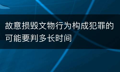 故意损毁文物行为构成犯罪的可能要判多长时间