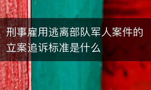 刑事雇用逃离部队军人案件的立案追诉标准是什么