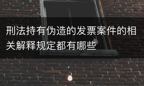 刑法持有伪造的发票案件的相关解释规定都有哪些
