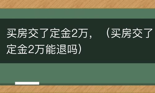 买房交了定金2万，（买房交了定金2万能退吗）