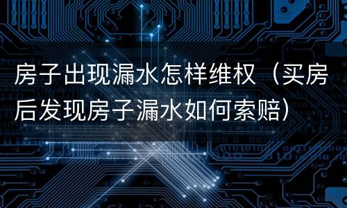 房子出现漏水怎样维权（买房后发现房子漏水如何索赔）