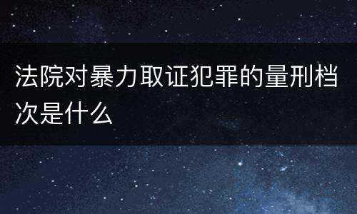 法院对暴力取证犯罪的量刑档次是什么