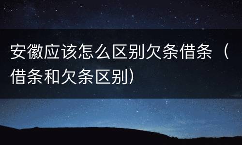 安徽应该怎么区别欠条借条（借条和欠条区别）