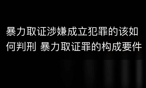 暴力取证涉嫌成立犯罪的该如何判刑 暴力取证罪的构成要件