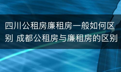 四川公租房廉租房一般如何区别 成都公租房与廉租房的区别
