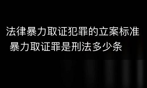 法律暴力取证犯罪的立案标准 暴力取证罪是刑法多少条