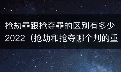 抢劫罪跟抢夺罪的区别有多少2022（抢劫和抢夺哪个判的重）