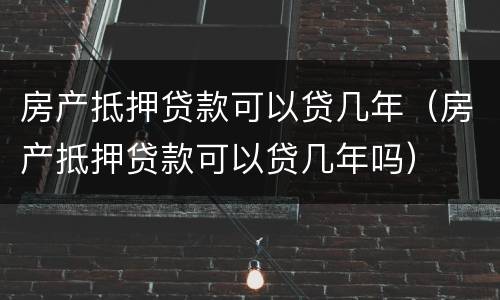 房产抵押贷款可以贷几年（房产抵押贷款可以贷几年吗）