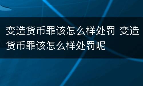 变造货币罪该怎么样处罚 变造货币罪该怎么样处罚呢