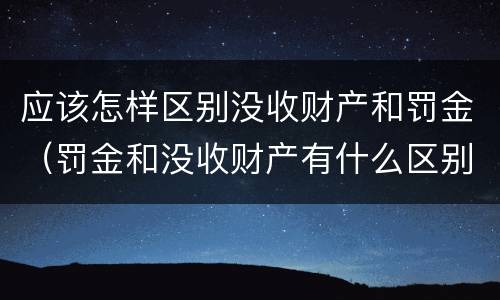 应该怎样区别没收财产和罚金（罚金和没收财产有什么区别）