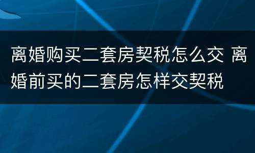 离婚购买二套房契税怎么交 离婚前买的二套房怎样交契税