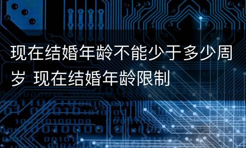 现在结婚年龄不能少于多少周岁 现在结婚年龄限制