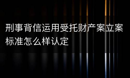 刑事背信运用受托财产案立案标准怎么样认定