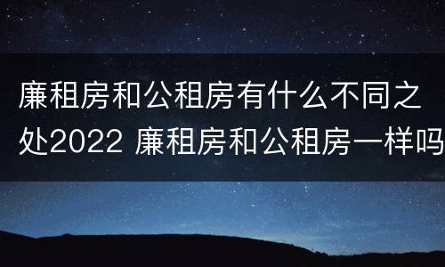 廉租房和公租房有什么不同之处2022 廉租房和公租房一样吗?
