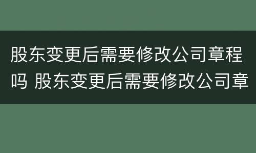 股东变更后需要修改公司章程吗 股东变更后需要修改公司章程吗怎么办