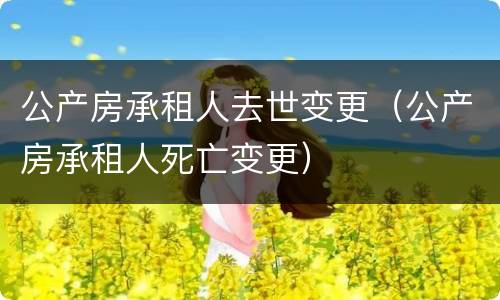 公产房承租人去世变更（公产房承租人死亡变更）