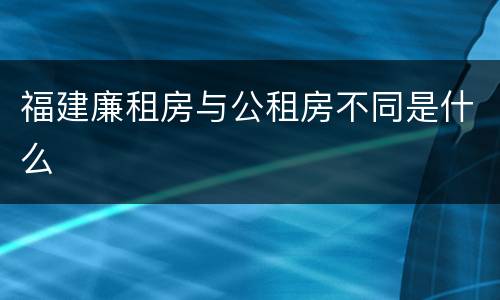 福建廉租房与公租房不同是什么