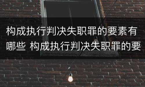 构成执行判决失职罪的要素有哪些 构成执行判决失职罪的要素有哪些内容