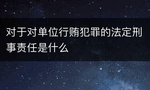对于对单位行贿犯罪的法定刑事责任是什么