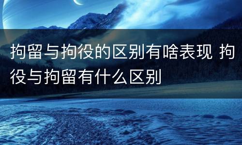 拘留与拘役的区别有啥表现 拘役与拘留有什么区别