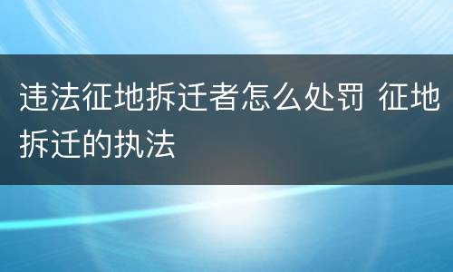 违法征地拆迁者怎么处罚 征地拆迁的执法