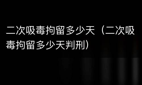 二次吸毒拘留多少天（二次吸毒拘留多少天判刑）