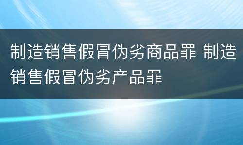 制造销售假冒伪劣商品罪 制造销售假冒伪劣产品罪