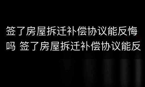 签了房屋拆迁补偿协议能反悔吗 签了房屋拆迁补偿协议能反悔吗合法吗