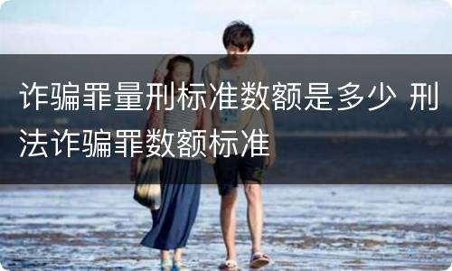 诈骗罪量刑标准数额是多少 刑法诈骗罪数额标准