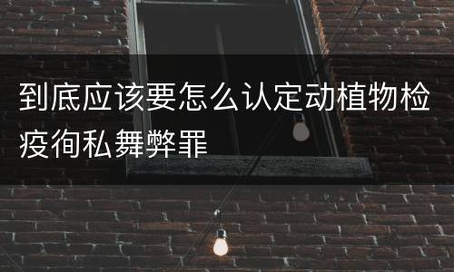 到底应该要怎么认定动植物检疫徇私舞弊罪