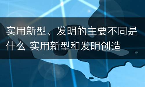 实用新型、发明的主要不同是什么 实用新型和发明创造