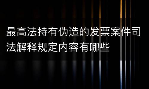 最高法持有伪造的发票案件司法解释规定内容有哪些