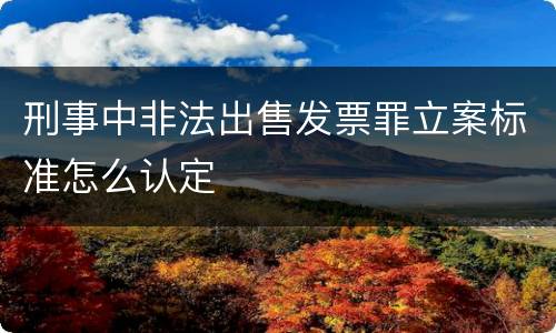 刑事中非法出售发票罪立案标准怎么认定