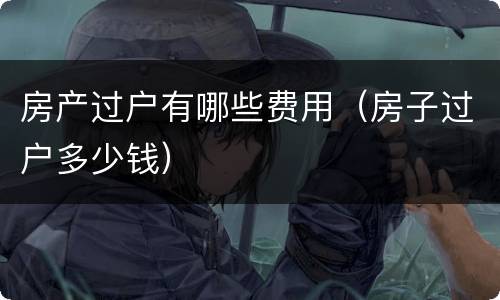 房产过户有哪些费用（房子过户多少钱）