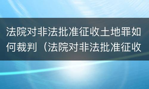 法院对非法批准征收土地罪如何裁判（法院对非法批准征收土地罪如何裁判呢）